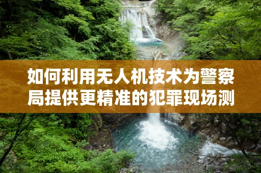 如何利用无人机技术为警察局提供更精准的犯罪现场测绘？