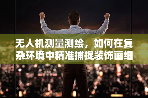 无人机测量测绘，如何在复杂环境中精准捕捉装饰画细节？