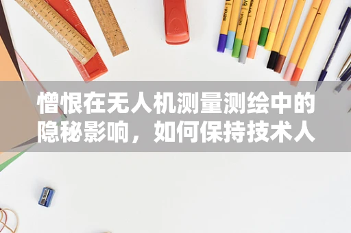 憎恨在无人机测量测绘中的隐秘影响，如何保持技术人员的中立心态？