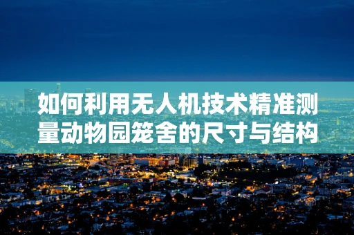 如何利用无人机技术精准测量动物园笼舍的尺寸与结构？
