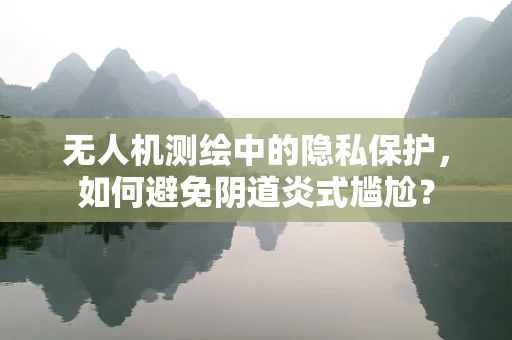 无人机测绘中的隐私保护，如何避免阴道炎式尴尬？