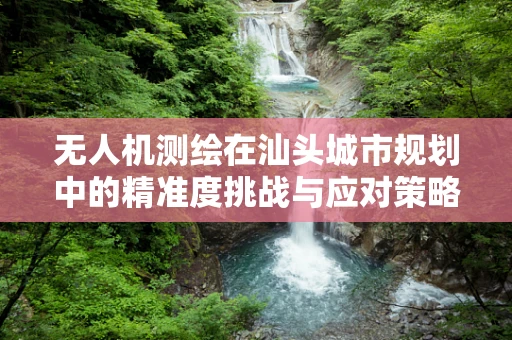 无人机测绘在汕头城市规划中的精准度挑战与应对策略