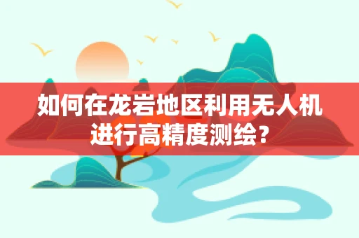 如何在龙岩地区利用无人机进行高精度测绘？