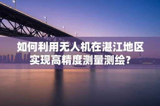 如何利用无人机在湛江地区实现高精度测量测绘？