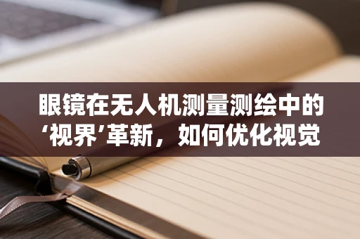 眼镜在无人机测量测绘中的‘视界’革新，如何优化视觉辅助系统？