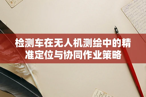 检测车在无人机测绘中的精准定位与协同作业策略