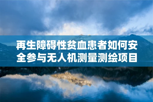 再生障碍性贫血患者如何安全参与无人机测量测绘项目？