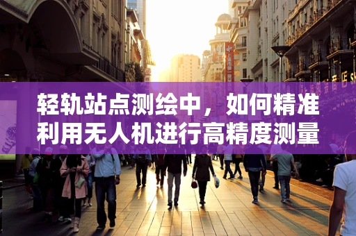 轻轨站点测绘中，如何精准利用无人机进行高精度测量？