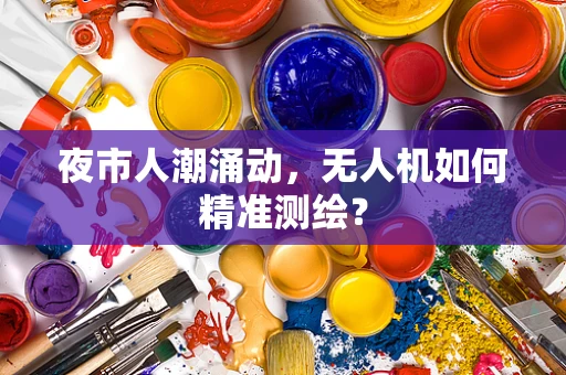 夜市人潮涌动，无人机如何精准测绘？