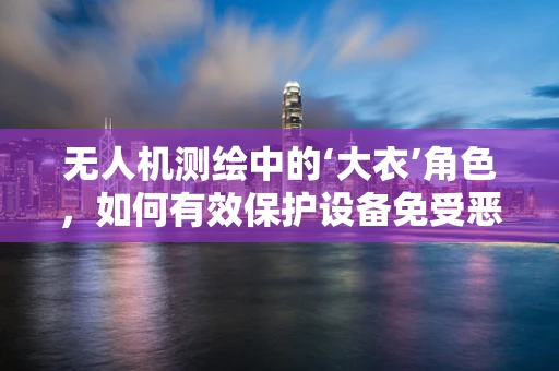 无人机测绘中的‘大衣’角色，如何有效保护设备免受恶劣天气影响？