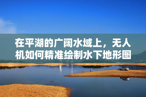 在平湖的广阔水域上，无人机如何精准绘制水下地形图？