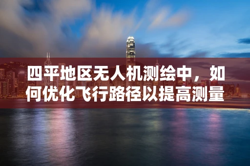 四平地区无人机测绘中，如何优化飞行路径以提高测量精度？