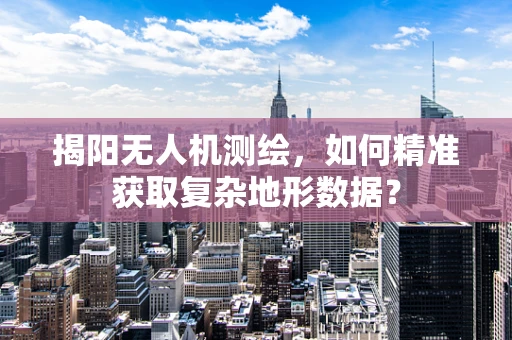 揭阳无人机测绘，如何精准获取复杂地形数据？