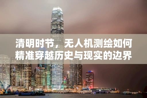 清明时节，无人机测绘如何精准穿越历史与现实的边界？