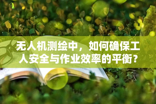 无人机测绘中，如何确保工人安全与作业效率的平衡？