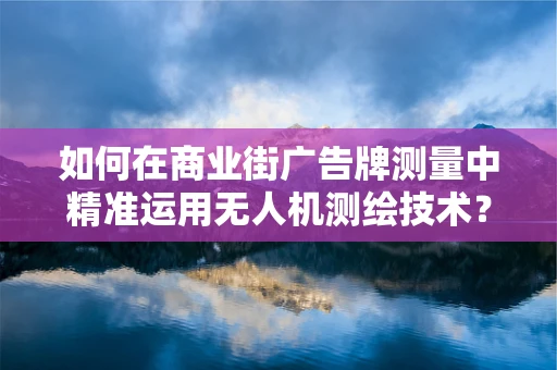 如何在商业街广告牌测量中精准运用无人机测绘技术？