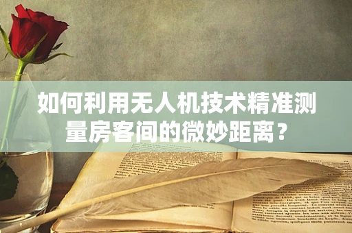 如何利用无人机技术精准测量房客间的微妙距离？