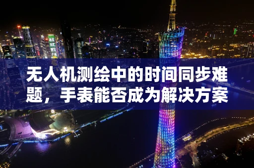 无人机测绘中的时间同步难题，手表能否成为解决方案的钥匙？