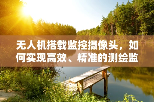 无人机搭载监控摄像头，如何实现高效、精准的测绘监控？