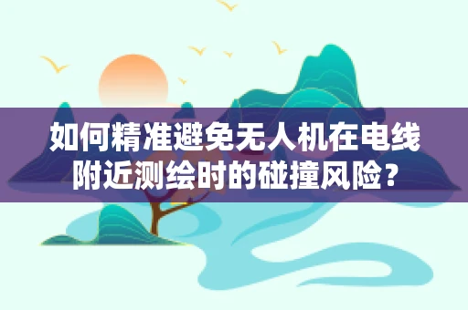 如何精准避免无人机在电线附近测绘时的碰撞风险？
