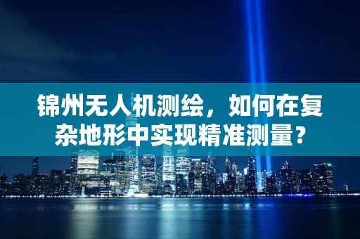 锦州无人机测绘，如何在复杂地形中实现精准测量？