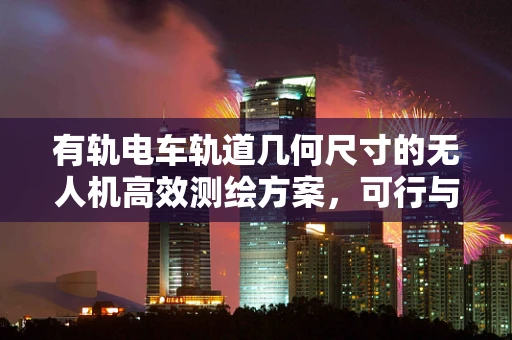 有轨电车轨道几何尺寸的无人机高效测绘方案，可行与否？