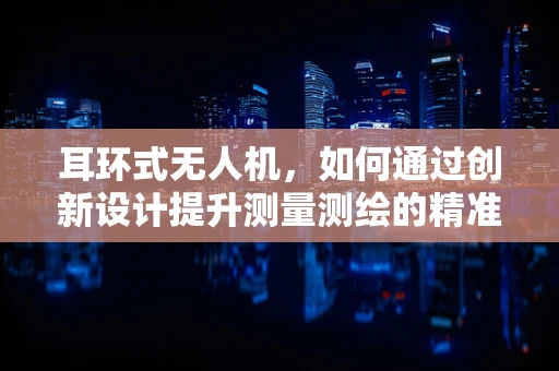 耳环式无人机，如何通过创新设计提升测量测绘的精准度？