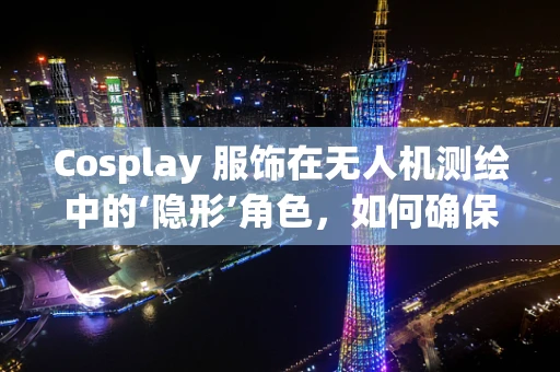 Cosplay 服饰在无人机测绘中的‘隐形’角色，如何确保飞行安全与专业形象？