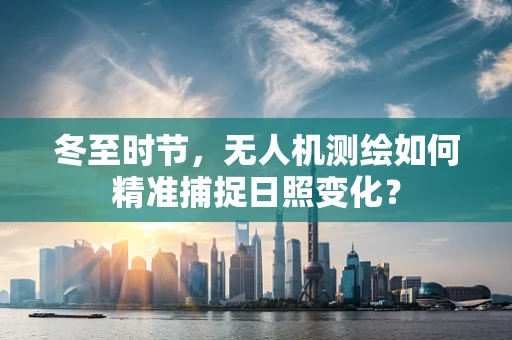 冬至时节，无人机测绘如何精准捕捉日照变化？