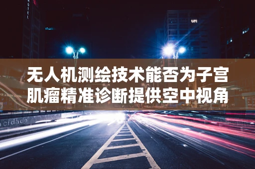 无人机测绘技术能否为子宫肌瘤精准诊断提供空中视角？