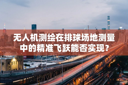 无人机测绘在排球场地测量中的精准飞跃能否实现？