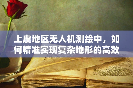 上虞地区无人机测绘中，如何精准实现复杂地形的高效测量？