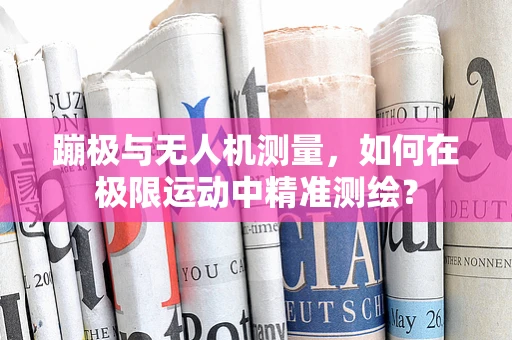 蹦极与无人机测量，如何在极限运动中精准测绘？