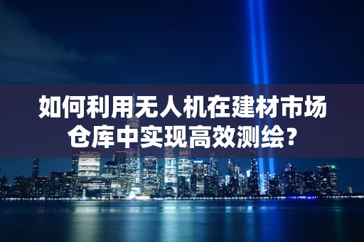 如何利用无人机在建材市场仓库中实现高效测绘？