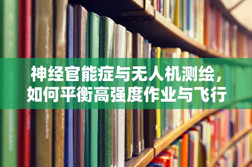 神经官能症与无人机测绘，如何平衡高强度作业与飞行员心理健康？