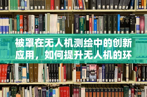 被罩在无人机测绘中的创新应用，如何提升无人机的环境适应性？