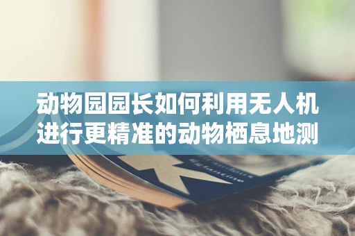 动物园园长如何利用无人机进行更精准的动物栖息地测绘？