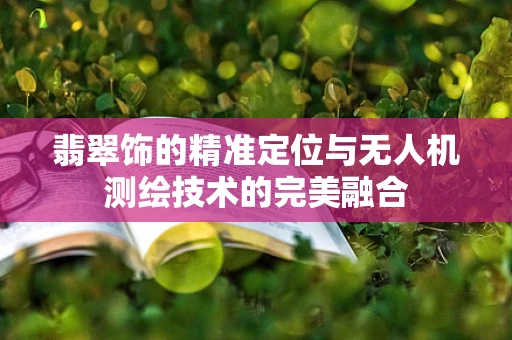 翡翠饰的精准定位与无人机测绘技术的完美融合