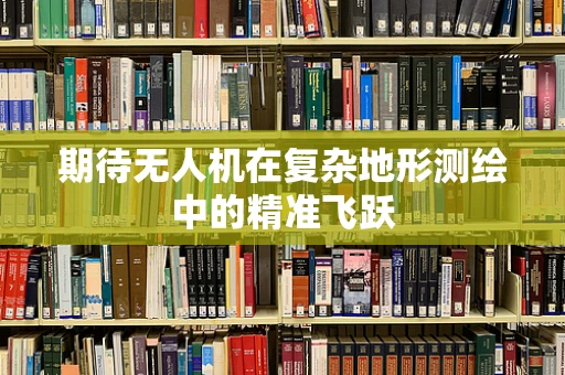 期待无人机在复杂地形测绘中的精准飞跃