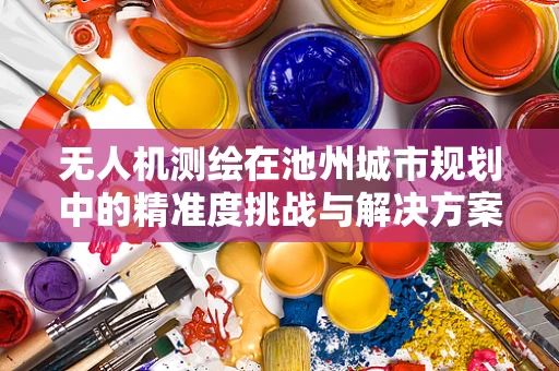 无人机测绘在池州城市规划中的精准度挑战与解决方案