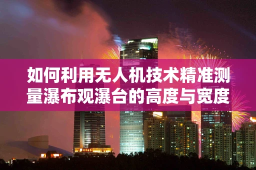 如何利用无人机技术精准测量瀑布观瀑台的高度与宽度？