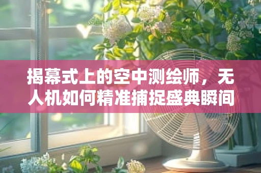揭幕式上的空中测绘师，无人机如何精准捕捉盛典瞬间？
