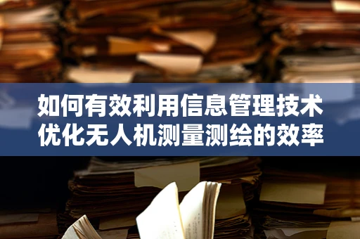 如何有效利用信息管理技术优化无人机测量测绘的效率与精度？