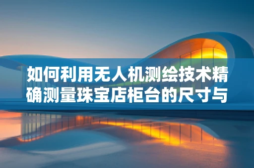 如何利用无人机测绘技术精确测量珠宝店柜台的尺寸与布局？