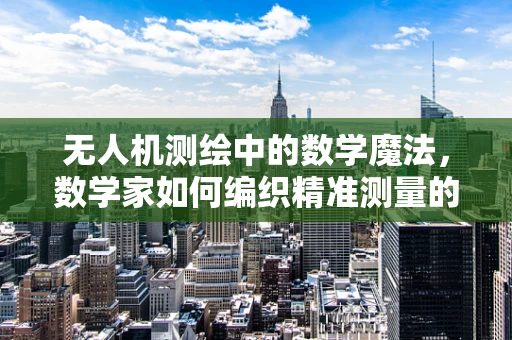 无人机测绘中的数学魔法，数学家如何编织精准测量的网？