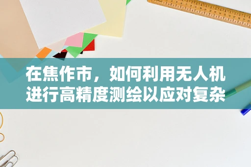 在焦作市，如何利用无人机进行高精度测绘以应对复杂地形挑战？