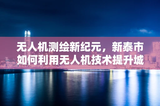 无人机测绘新纪元，新泰市如何利用无人机技术提升城市测绘效率？