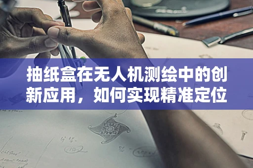 抽纸盒在无人机测绘中的创新应用，如何实现精准定位与安全携带？