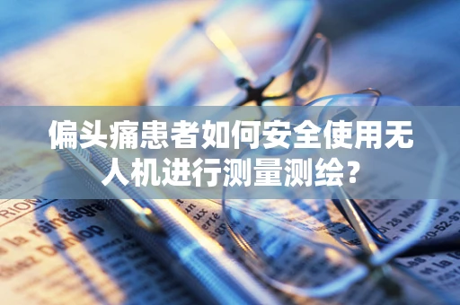 偏头痛患者如何安全使用无人机进行测量测绘？