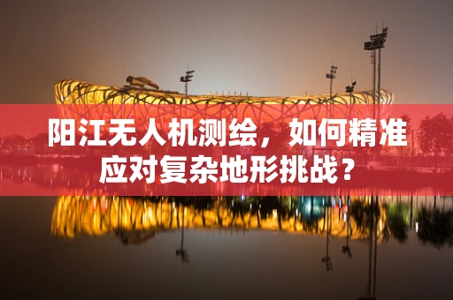 阳江无人机测绘，如何精准应对复杂地形挑战？